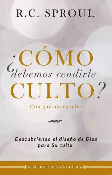 ¿Cómo Debemos Rendirle Culto? (R. C. Sproul)