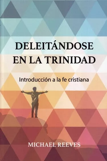 Deleitándose en la Trinidad – introducción a la fe cristiana (Michael Reeves)