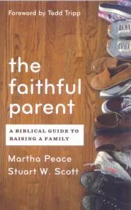 The Faithful Parent: A Biblical Guide to Raising A Family (Martha Peace, Stuart Scott)