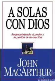 A Solas Con Dios: Redescubriendo el Poder y la Pasion de la Oracion (John MacArthur)